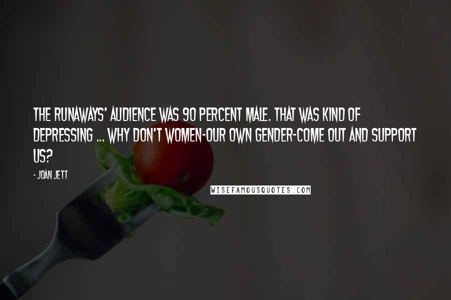 Joan Jett Quotes: The Runaways' audience was 90 percent male. That was kind of depressing ... Why don't women-our own gender-come out and support us?