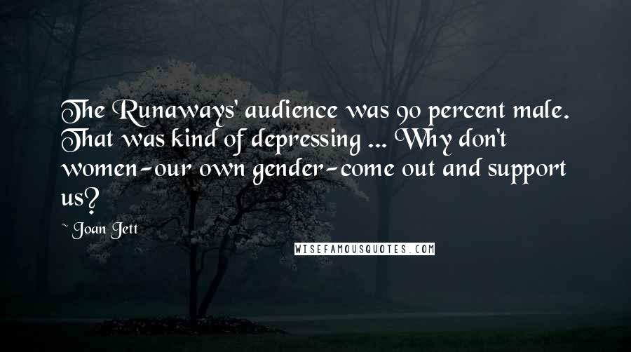 Joan Jett Quotes: The Runaways' audience was 90 percent male. That was kind of depressing ... Why don't women-our own gender-come out and support us?