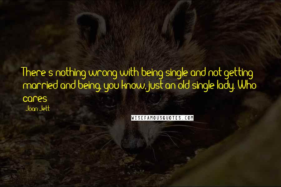 Joan Jett Quotes: There's nothing wrong with being single and not getting married and being, you know, just an old single lady. Who cares?