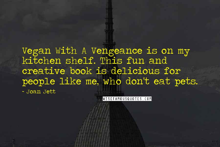 Joan Jett Quotes: Vegan With A Vengeance is on my kitchen shelf. This fun and creative book is delicious for people like me, who don't eat pets.