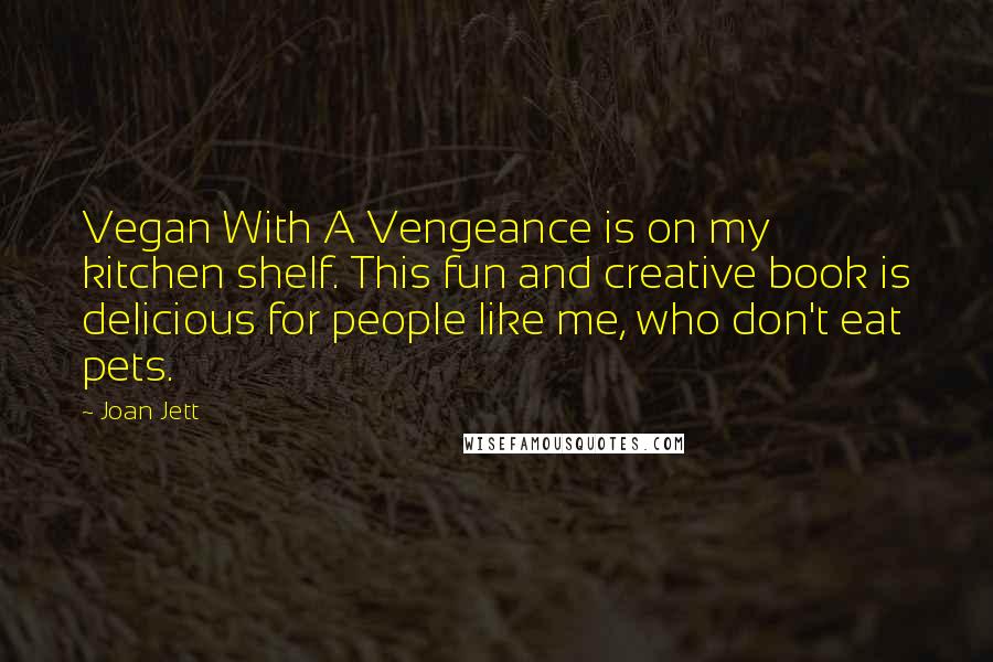 Joan Jett Quotes: Vegan With A Vengeance is on my kitchen shelf. This fun and creative book is delicious for people like me, who don't eat pets.