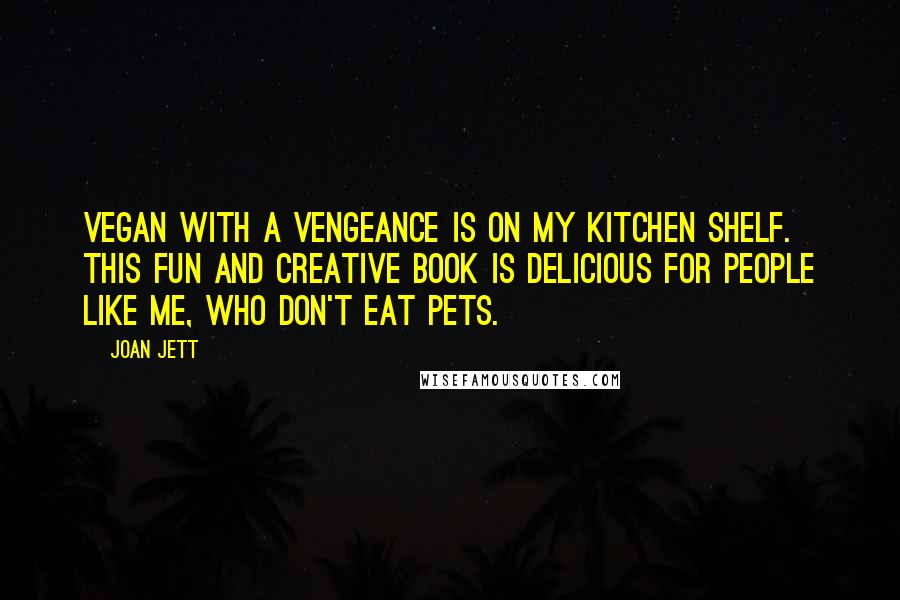 Joan Jett Quotes: Vegan With A Vengeance is on my kitchen shelf. This fun and creative book is delicious for people like me, who don't eat pets.