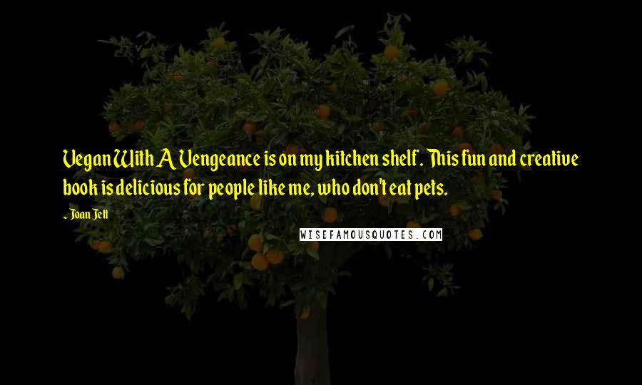 Joan Jett Quotes: Vegan With A Vengeance is on my kitchen shelf. This fun and creative book is delicious for people like me, who don't eat pets.