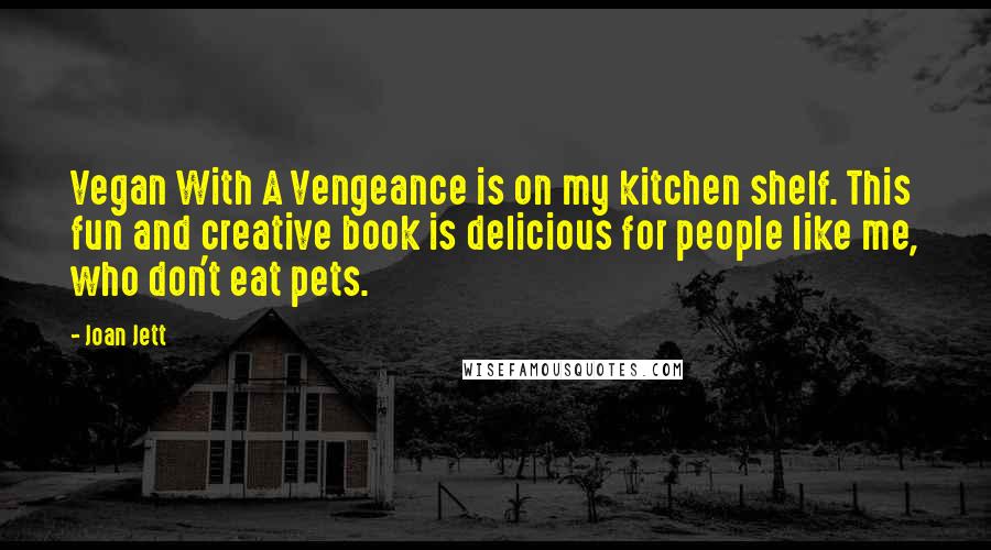 Joan Jett Quotes: Vegan With A Vengeance is on my kitchen shelf. This fun and creative book is delicious for people like me, who don't eat pets.