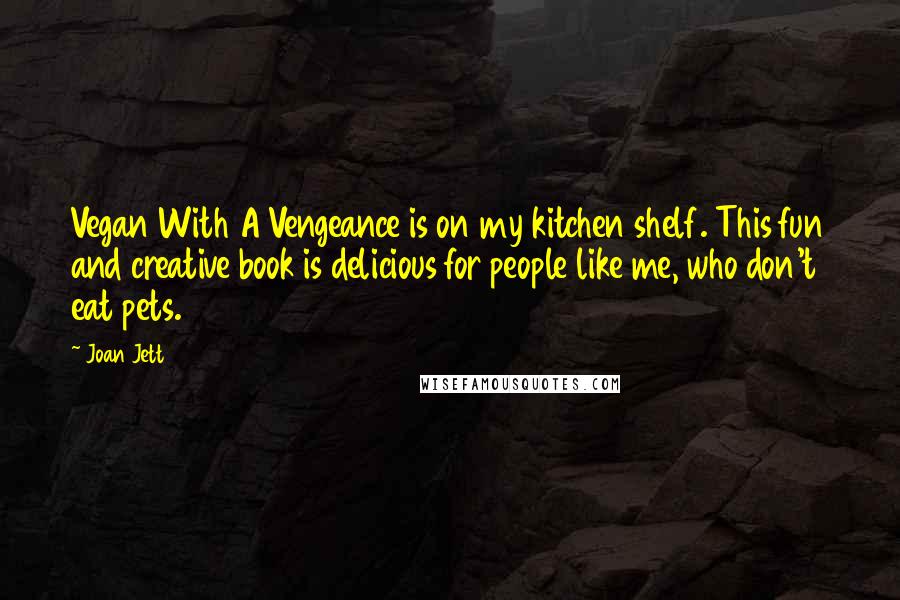 Joan Jett Quotes: Vegan With A Vengeance is on my kitchen shelf. This fun and creative book is delicious for people like me, who don't eat pets.