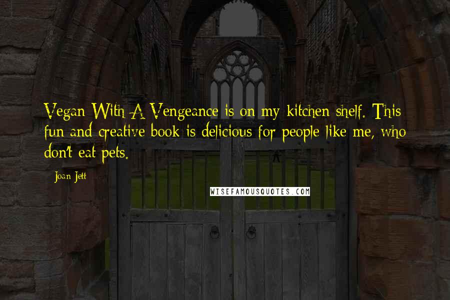 Joan Jett Quotes: Vegan With A Vengeance is on my kitchen shelf. This fun and creative book is delicious for people like me, who don't eat pets.