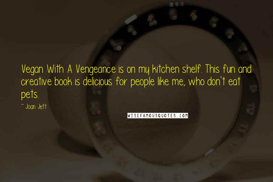 Joan Jett Quotes: Vegan With A Vengeance is on my kitchen shelf. This fun and creative book is delicious for people like me, who don't eat pets.