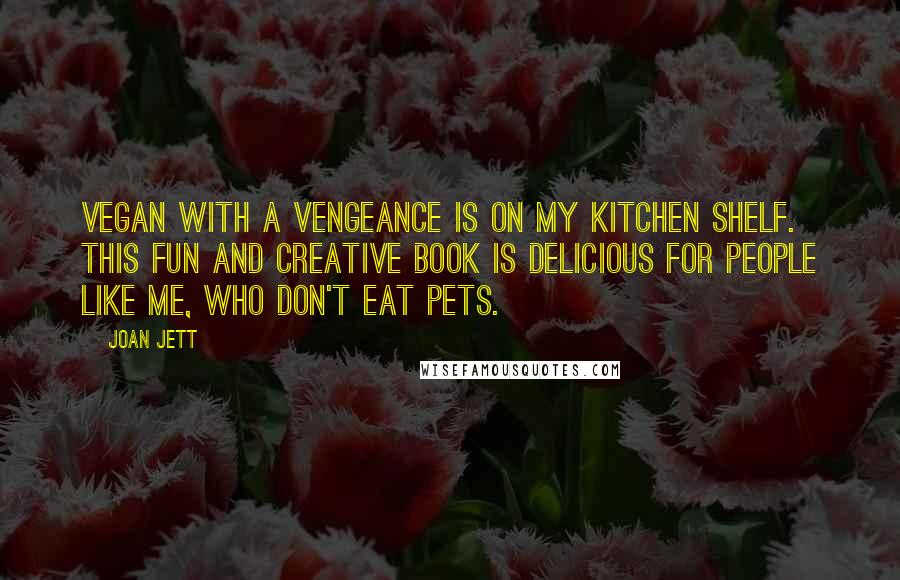 Joan Jett Quotes: Vegan With A Vengeance is on my kitchen shelf. This fun and creative book is delicious for people like me, who don't eat pets.