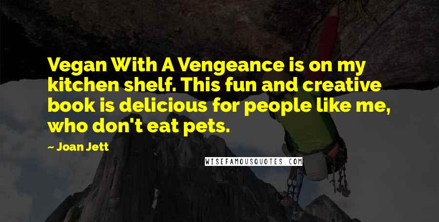 Joan Jett Quotes: Vegan With A Vengeance is on my kitchen shelf. This fun and creative book is delicious for people like me, who don't eat pets.