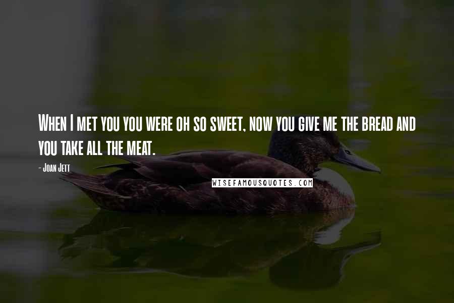 Joan Jett Quotes: When I met you you were oh so sweet, now you give me the bread and you take all the meat.