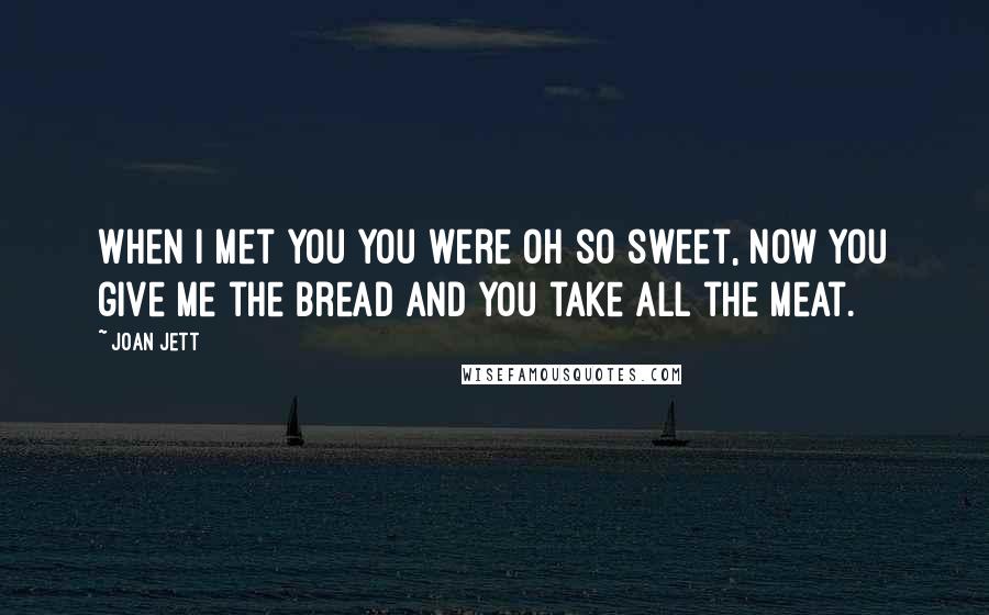 Joan Jett Quotes: When I met you you were oh so sweet, now you give me the bread and you take all the meat.