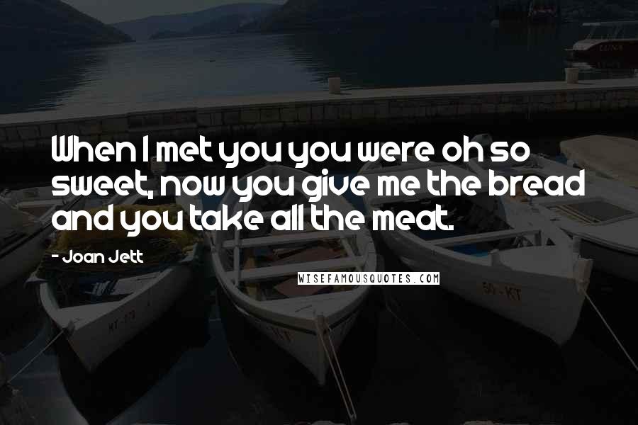 Joan Jett Quotes: When I met you you were oh so sweet, now you give me the bread and you take all the meat.