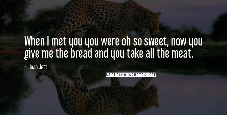 Joan Jett Quotes: When I met you you were oh so sweet, now you give me the bread and you take all the meat.