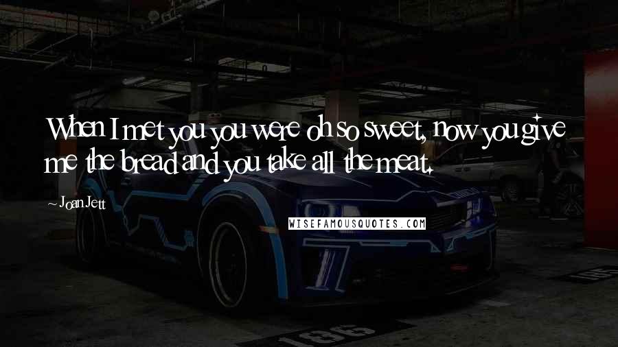 Joan Jett Quotes: When I met you you were oh so sweet, now you give me the bread and you take all the meat.