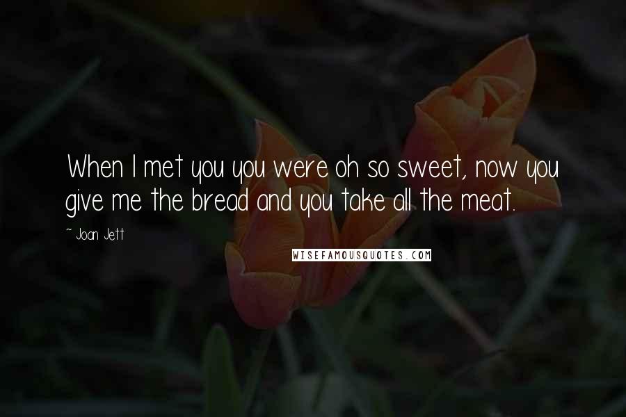 Joan Jett Quotes: When I met you you were oh so sweet, now you give me the bread and you take all the meat.