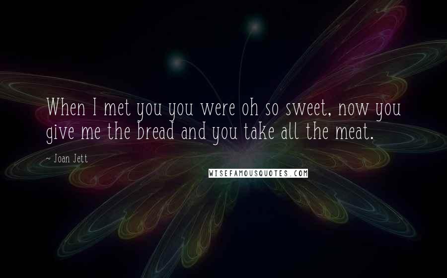 Joan Jett Quotes: When I met you you were oh so sweet, now you give me the bread and you take all the meat.