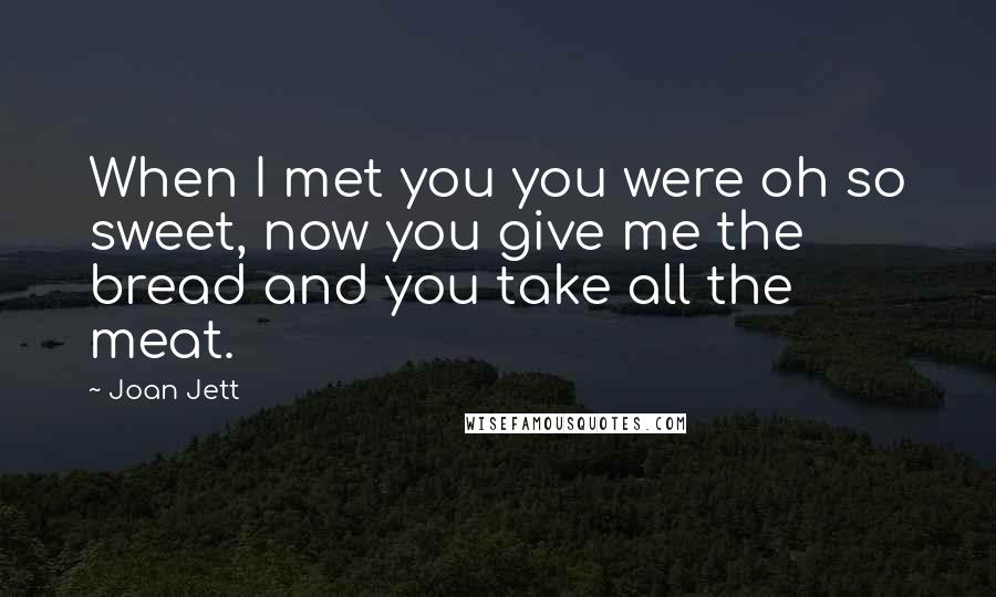 Joan Jett Quotes: When I met you you were oh so sweet, now you give me the bread and you take all the meat.