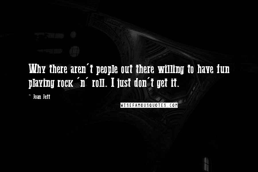 Joan Jett Quotes: Why there aren't people out there willing to have fun playing rock 'n' roll. I just don't get it.