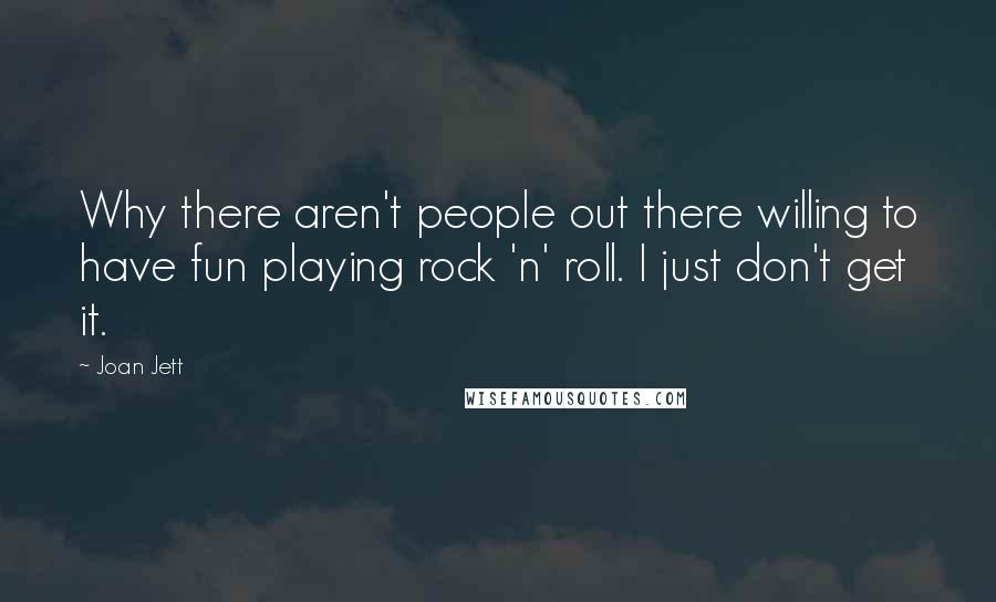 Joan Jett Quotes: Why there aren't people out there willing to have fun playing rock 'n' roll. I just don't get it.