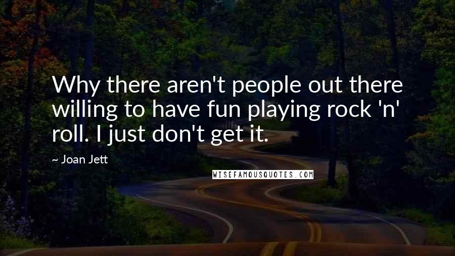 Joan Jett Quotes: Why there aren't people out there willing to have fun playing rock 'n' roll. I just don't get it.