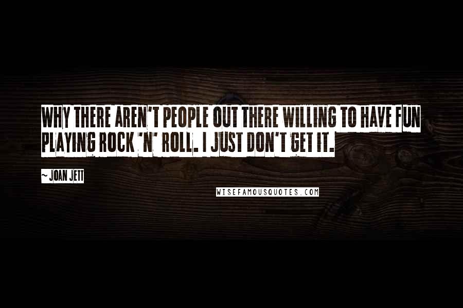 Joan Jett Quotes: Why there aren't people out there willing to have fun playing rock 'n' roll. I just don't get it.