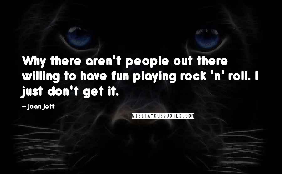 Joan Jett Quotes: Why there aren't people out there willing to have fun playing rock 'n' roll. I just don't get it.