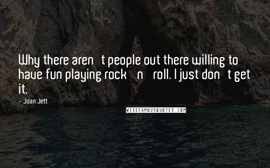 Joan Jett Quotes: Why there aren't people out there willing to have fun playing rock 'n' roll. I just don't get it.