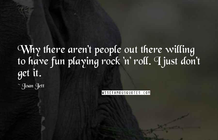 Joan Jett Quotes: Why there aren't people out there willing to have fun playing rock 'n' roll. I just don't get it.