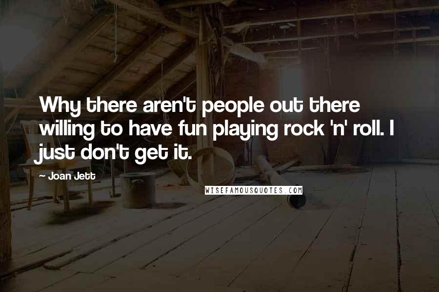 Joan Jett Quotes: Why there aren't people out there willing to have fun playing rock 'n' roll. I just don't get it.