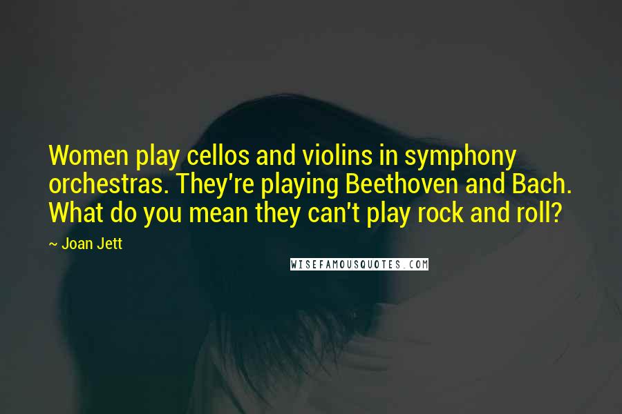 Joan Jett Quotes: Women play cellos and violins in symphony orchestras. They're playing Beethoven and Bach. What do you mean they can't play rock and roll?