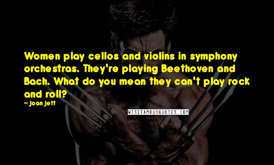 Joan Jett Quotes: Women play cellos and violins in symphony orchestras. They're playing Beethoven and Bach. What do you mean they can't play rock and roll?