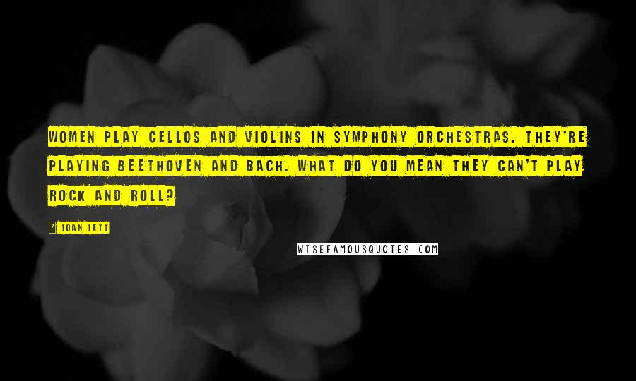 Joan Jett Quotes: Women play cellos and violins in symphony orchestras. They're playing Beethoven and Bach. What do you mean they can't play rock and roll?