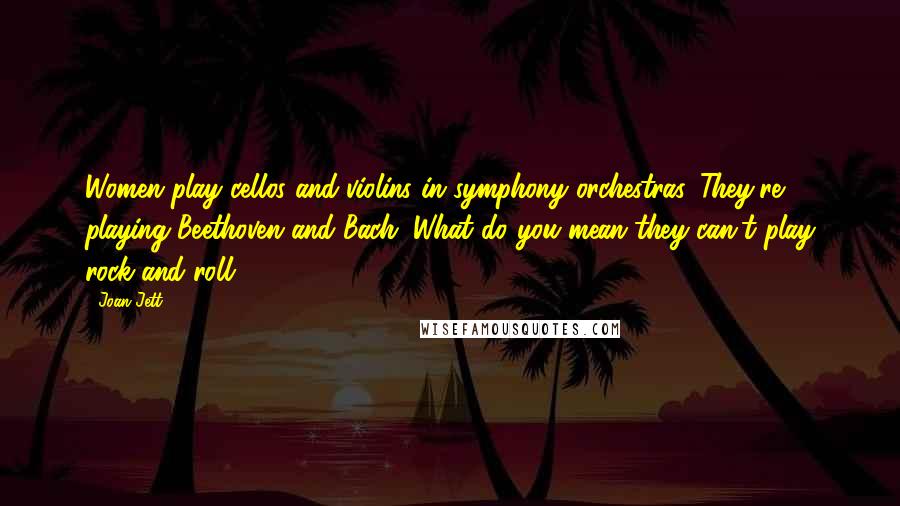 Joan Jett Quotes: Women play cellos and violins in symphony orchestras. They're playing Beethoven and Bach. What do you mean they can't play rock and roll?