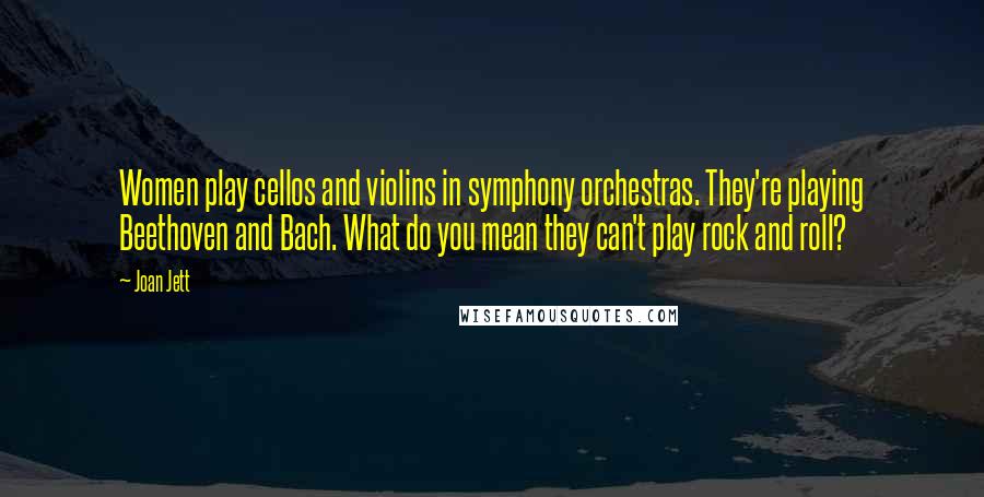Joan Jett Quotes: Women play cellos and violins in symphony orchestras. They're playing Beethoven and Bach. What do you mean they can't play rock and roll?