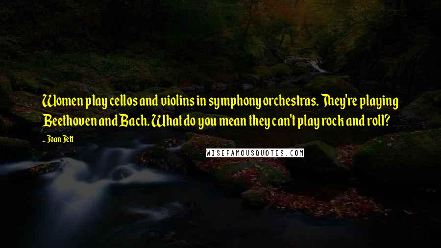 Joan Jett Quotes: Women play cellos and violins in symphony orchestras. They're playing Beethoven and Bach. What do you mean they can't play rock and roll?