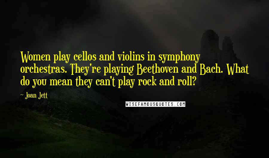 Joan Jett Quotes: Women play cellos and violins in symphony orchestras. They're playing Beethoven and Bach. What do you mean they can't play rock and roll?