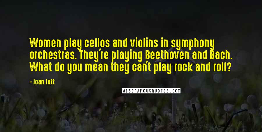 Joan Jett Quotes: Women play cellos and violins in symphony orchestras. They're playing Beethoven and Bach. What do you mean they can't play rock and roll?