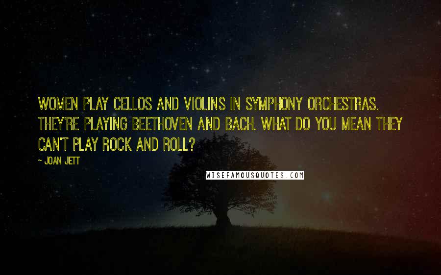 Joan Jett Quotes: Women play cellos and violins in symphony orchestras. They're playing Beethoven and Bach. What do you mean they can't play rock and roll?
