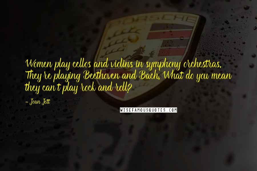 Joan Jett Quotes: Women play cellos and violins in symphony orchestras. They're playing Beethoven and Bach. What do you mean they can't play rock and roll?