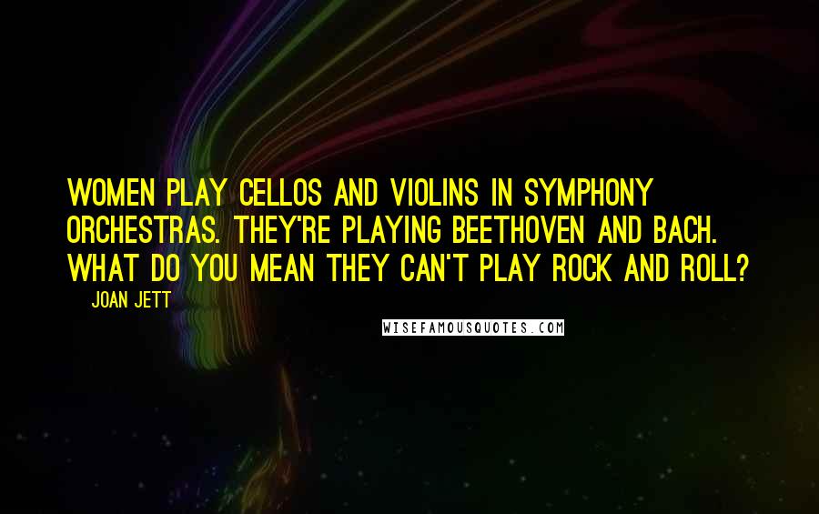 Joan Jett Quotes: Women play cellos and violins in symphony orchestras. They're playing Beethoven and Bach. What do you mean they can't play rock and roll?