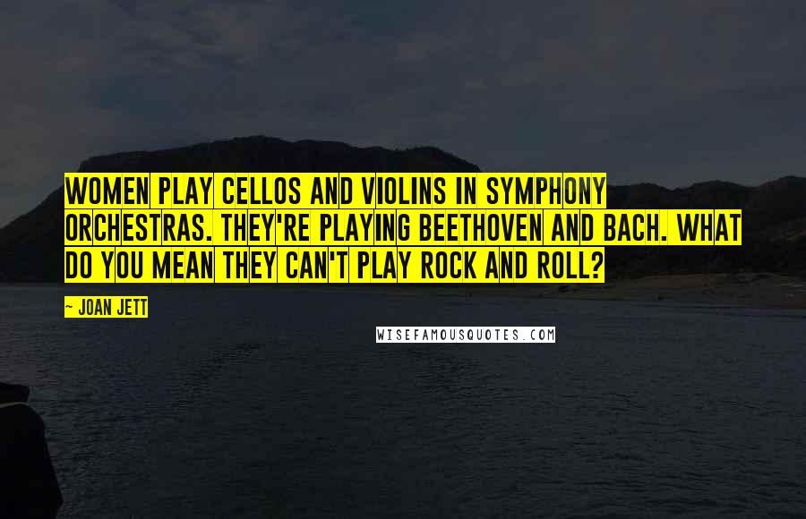 Joan Jett Quotes: Women play cellos and violins in symphony orchestras. They're playing Beethoven and Bach. What do you mean they can't play rock and roll?
