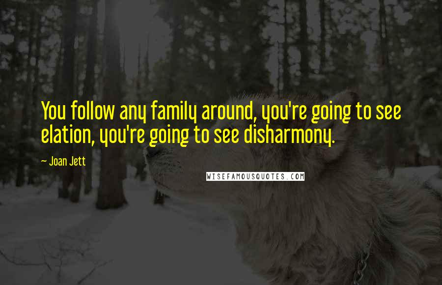 Joan Jett Quotes: You follow any family around, you're going to see elation, you're going to see disharmony.