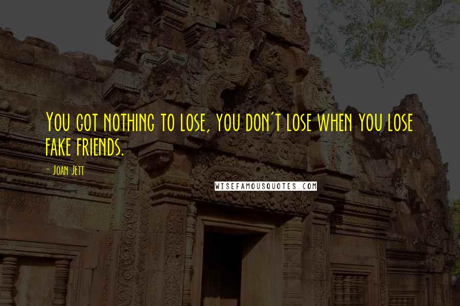 Joan Jett Quotes: You got nothing to lose, you don't lose when you lose fake friends.