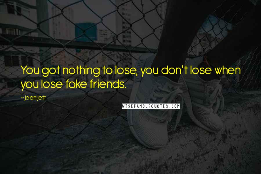 Joan Jett Quotes: You got nothing to lose, you don't lose when you lose fake friends.