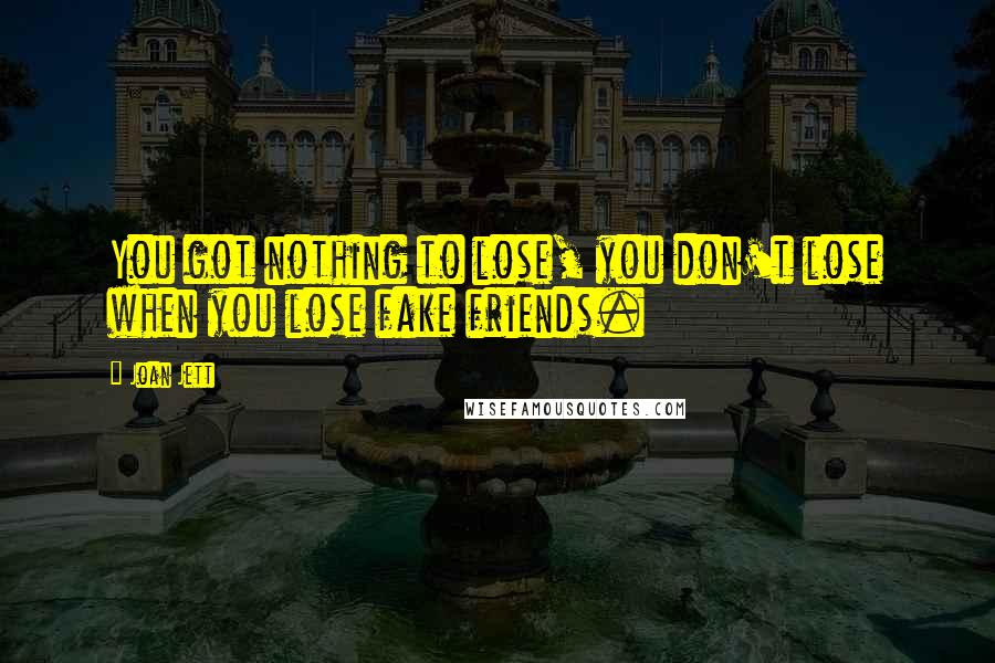 Joan Jett Quotes: You got nothing to lose, you don't lose when you lose fake friends.