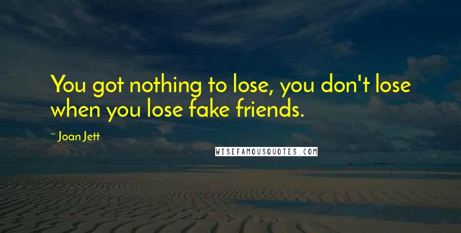 Joan Jett Quotes: You got nothing to lose, you don't lose when you lose fake friends.