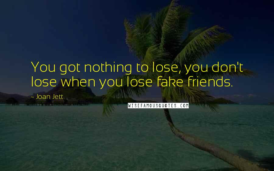 Joan Jett Quotes: You got nothing to lose, you don't lose when you lose fake friends.