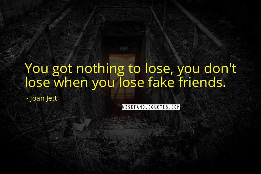 Joan Jett Quotes: You got nothing to lose, you don't lose when you lose fake friends.