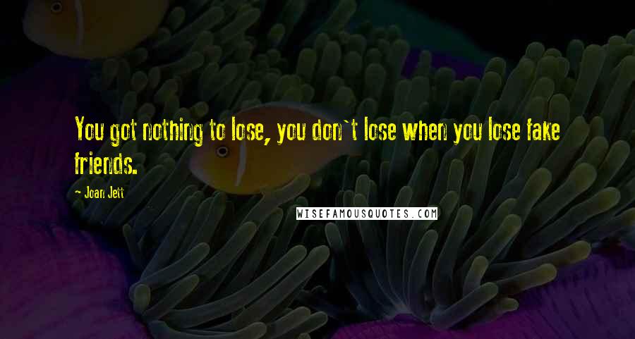 Joan Jett Quotes: You got nothing to lose, you don't lose when you lose fake friends.