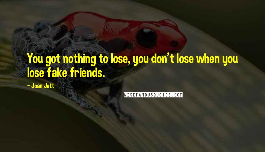 Joan Jett Quotes: You got nothing to lose, you don't lose when you lose fake friends.